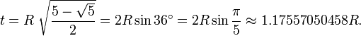 t = R\ {\sqrt { \frac {5-\sqrt{5}}{2}} } = 2R\sin 36^\circ = 2R\sin\frac{\pi}{5} \approx 1.17557050458 R.